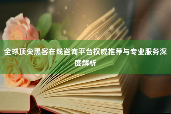 全球顶尖黑客在线咨询平台权威推荐与专业服务深度解析