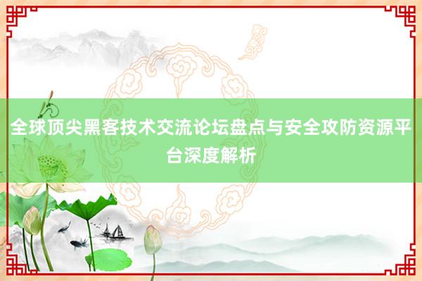 全球顶尖黑客技术交流论坛盘点与安全攻防资源平台深度解析