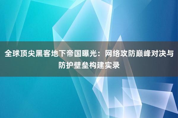 全球顶尖黑客地下帝国曝光：网络攻防巅峰对决与防护壁垒构建实录