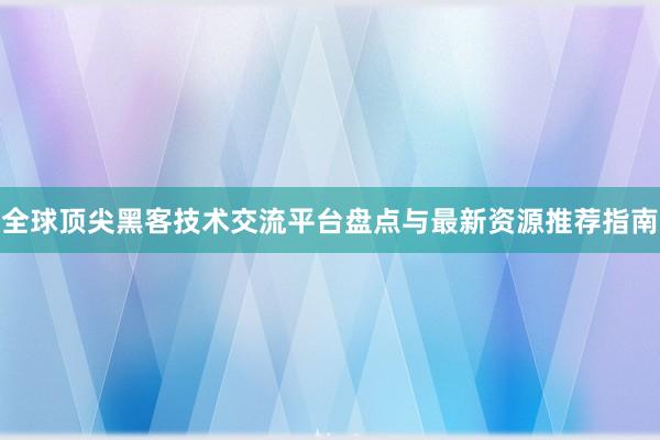 全球顶尖黑客技术交流平台盘点与最新资源推荐指南