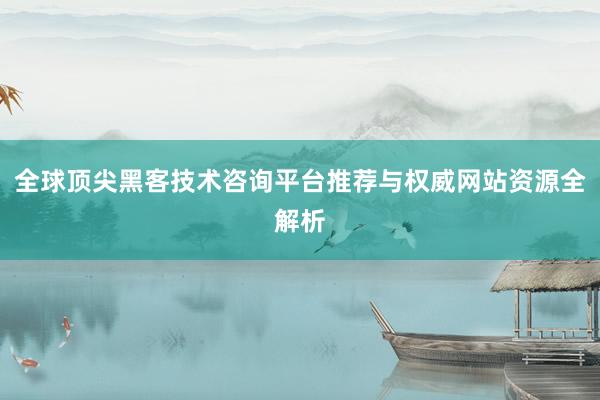 全球顶尖黑客技术咨询平台推荐与权威网站资源全解析