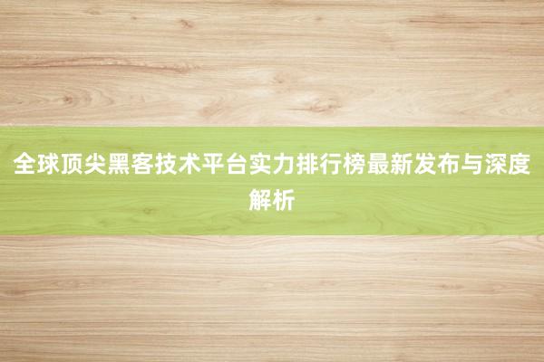 全球顶尖黑客技术平台实力排行榜最新发布与深度解析