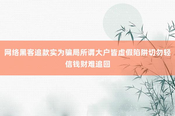 网络黑客追款实为骗局所谓大户皆虚假陷阱切勿轻信钱财难追回