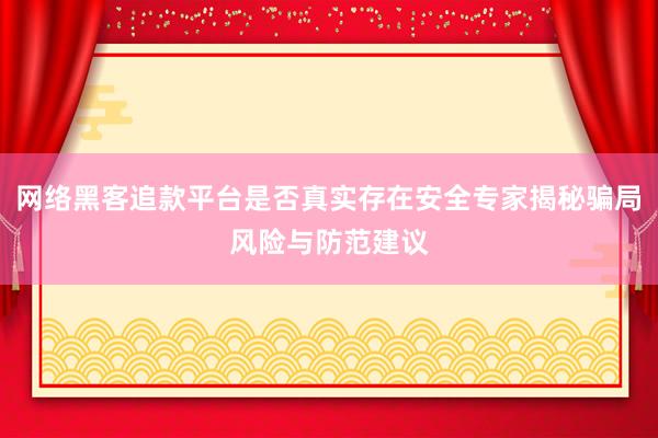 网络黑客追款平台是否真实存在安全专家揭秘骗局风险与防范建议