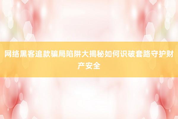 网络黑客追款骗局陷阱大揭秘如何识破套路守护财产安全