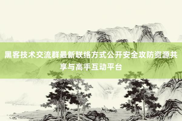 黑客技术交流群最新联络方式公开安全攻防资源共享与高手互动平台