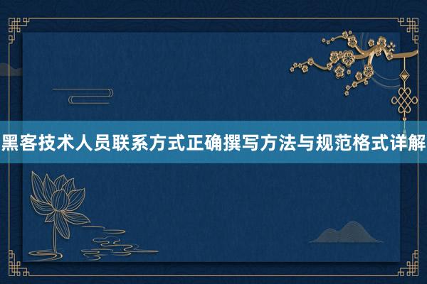 黑客技术人员联系方式正确撰写方法与规范格式详解