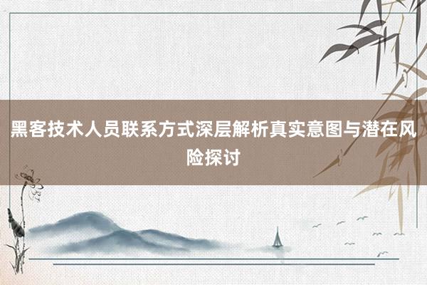 黑客技术人员联系方式深层解析真实意图与潜在风险探讨