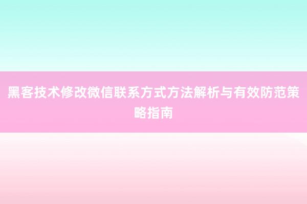 黑客技术修改微信联系方式方法解析与有效防范策略指南