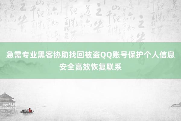 急需专业黑客协助找回被盗QQ账号保护个人信息安全高效恢复联系