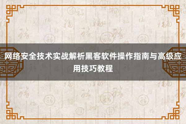 网络安全技术实战解析黑客软件操作指南与高级应用技巧教程