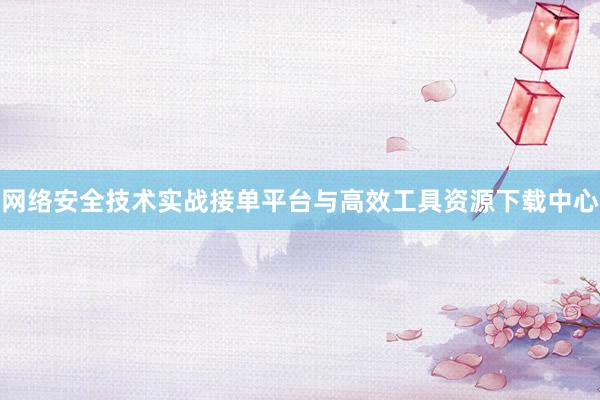 网络安全技术实战接单平台与高效工具资源下载中心