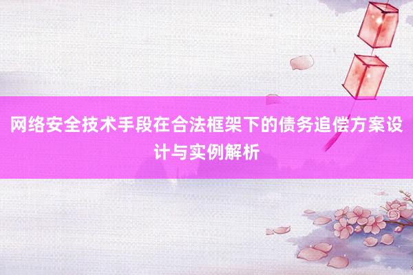 网络安全技术手段在合法框架下的债务追偿方案设计与实例解析
