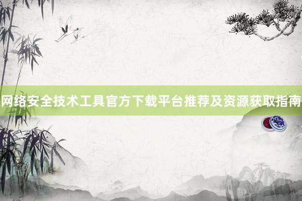 网络安全技术工具官方下载平台推荐及资源获取指南
