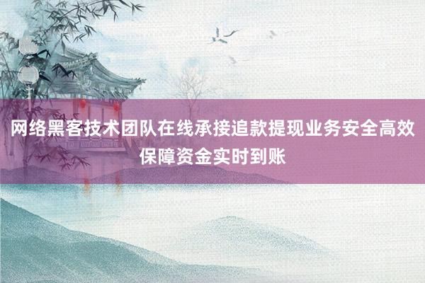 网络黑客技术团队在线承接追款提现业务安全高效保障资金实时到账