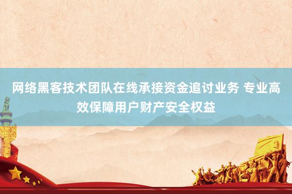 网络黑客技术团队在线承接资金追讨业务 专业高效保障用户财产安全权益