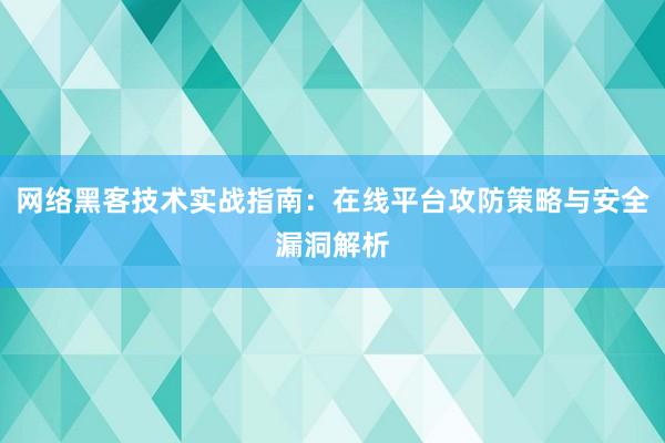 网络黑客技术实战指南：在线平台攻防策略与安全漏洞解析