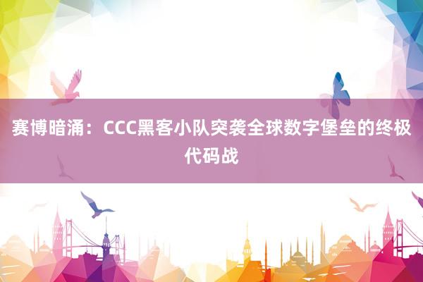 赛博暗涌：CCC黑客小队突袭全球数字堡垒的终极代码战