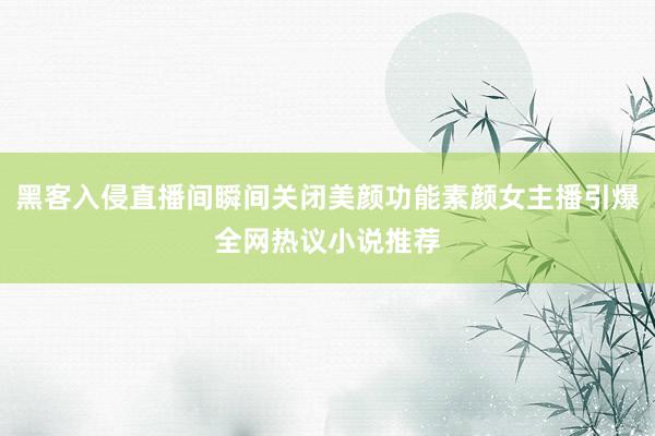 黑客入侵直播间瞬间关闭美颜功能素颜女主播引爆全网热议小说推荐