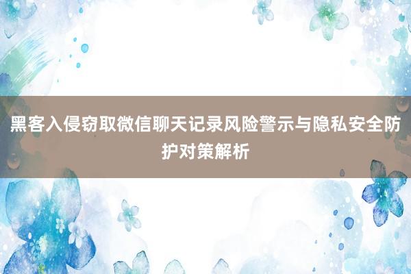 黑客入侵窃取微信聊天记录风险警示与隐私安全防护对策解析