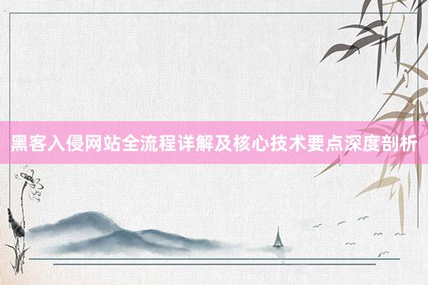 黑客入侵网站全流程详解及核心技术要点深度剖析