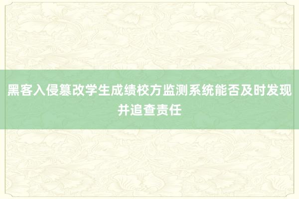黑客入侵篡改学生成绩校方监测系统能否及时发现并追查责任