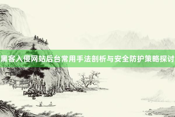 黑客入侵网站后台常用手法剖析与安全防护策略探讨