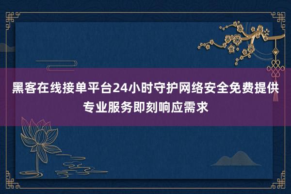黑客在线接单平台24小时守护网络安全免费提供专业服务即刻响应需求