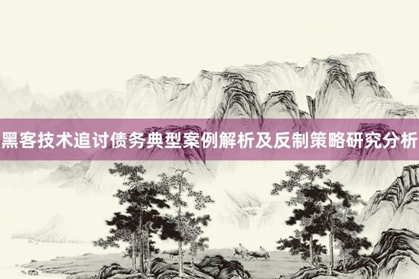 黑客技术追讨债务典型案例解析及反制策略研究分析