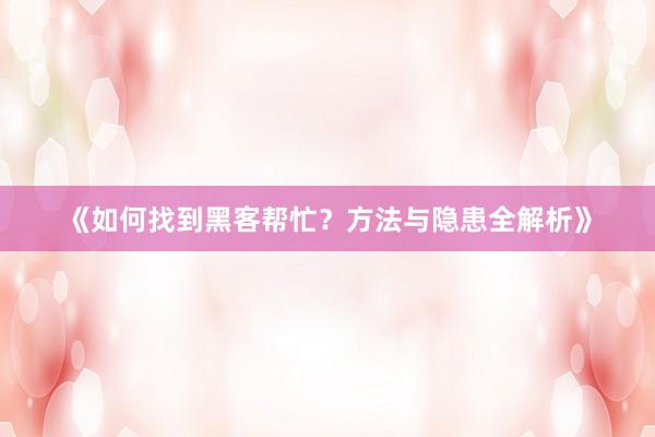《如何找到黑客帮忙？方法与隐患全解析》