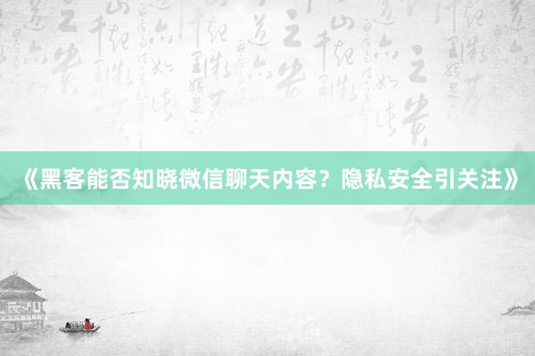 《黑客能否知晓微信聊天内容？隐私安全引关注》