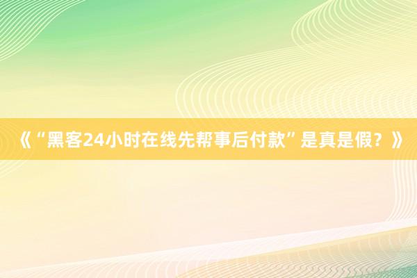 《“黑客24小时在线先帮事后付款”是真是假？》