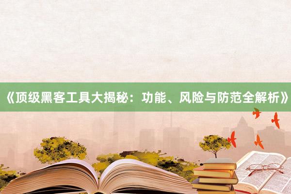《顶级黑客工具大揭秘：功能、风险与防范全解析》